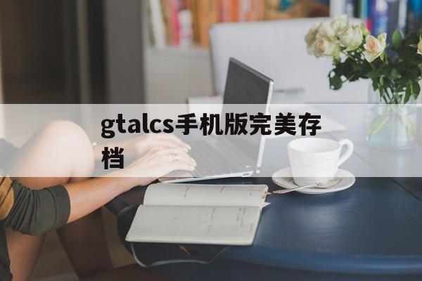 gtalcs手机版完美存档的简单介绍-第4张图片-QuickQ官网